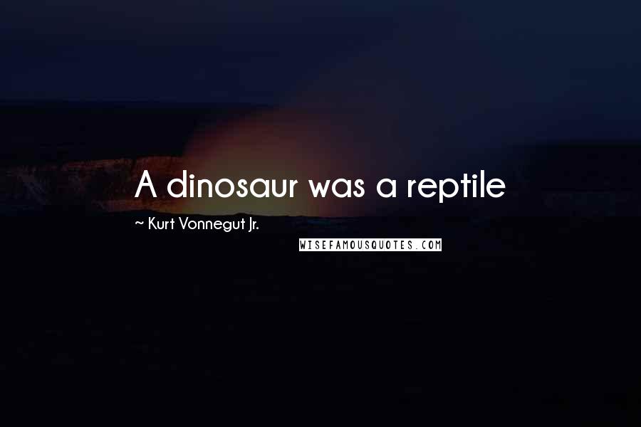 Kurt Vonnegut Jr. Quotes: A dinosaur was a reptile