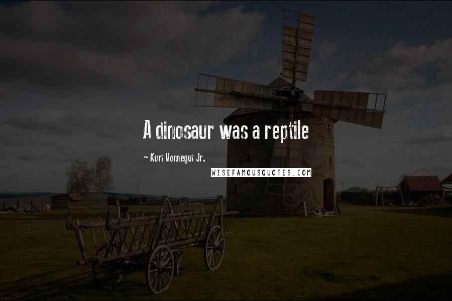 Kurt Vonnegut Jr. Quotes: A dinosaur was a reptile