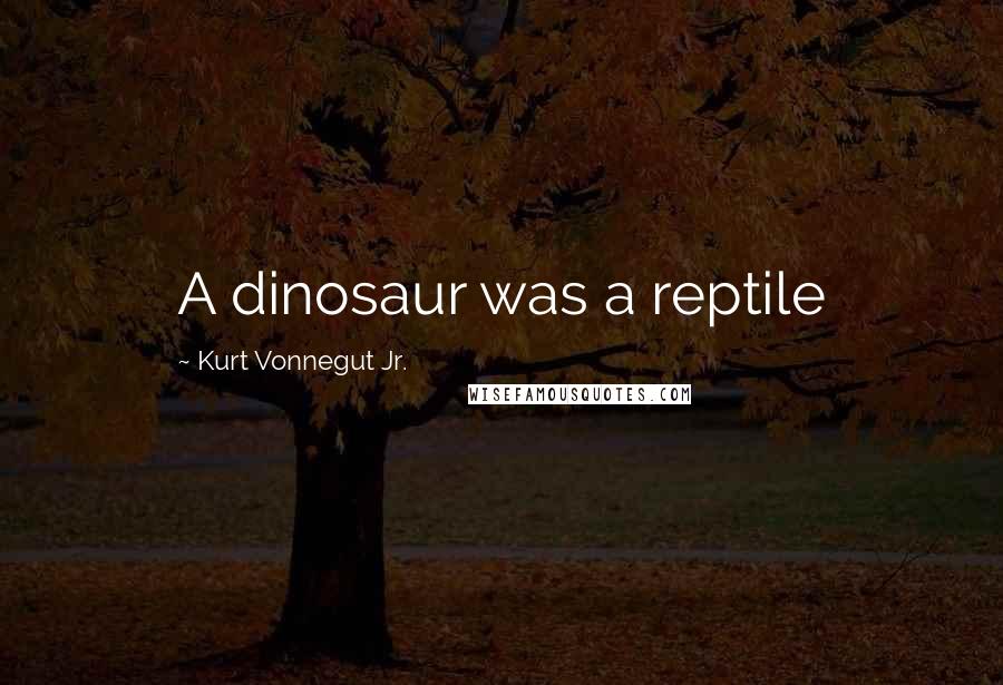 Kurt Vonnegut Jr. Quotes: A dinosaur was a reptile