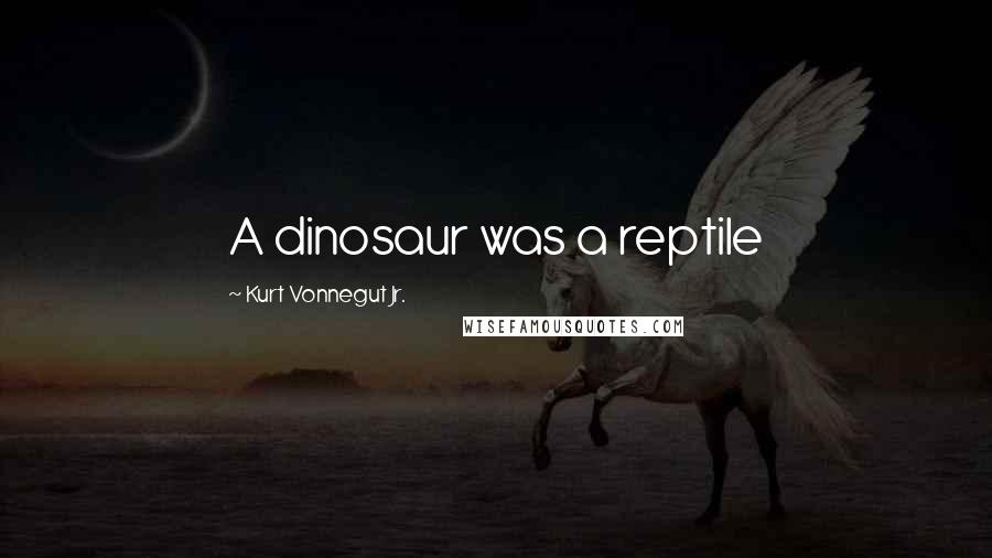 Kurt Vonnegut Jr. Quotes: A dinosaur was a reptile