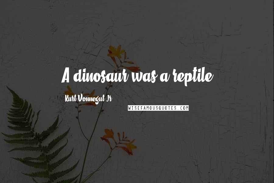 Kurt Vonnegut Jr. Quotes: A dinosaur was a reptile