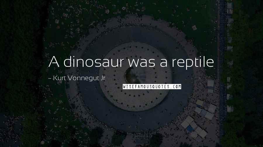 Kurt Vonnegut Jr. Quotes: A dinosaur was a reptile