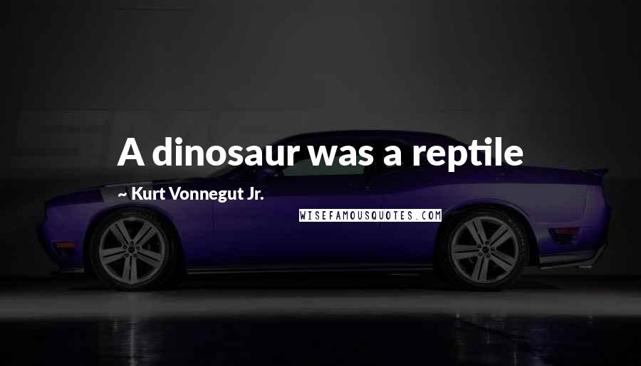 Kurt Vonnegut Jr. Quotes: A dinosaur was a reptile