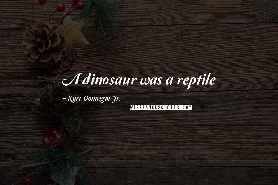 Kurt Vonnegut Jr. Quotes: A dinosaur was a reptile