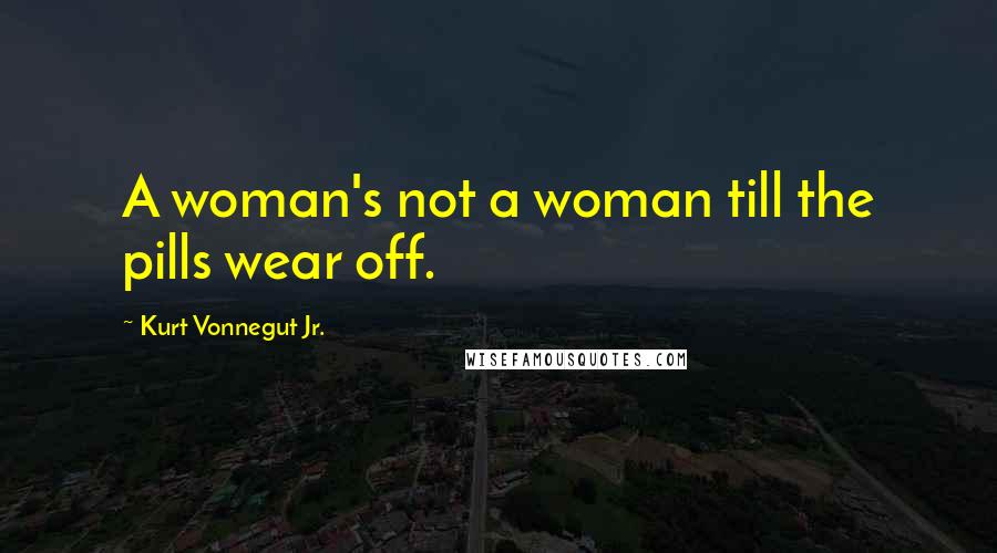 Kurt Vonnegut Jr. Quotes: A woman's not a woman till the pills wear off.