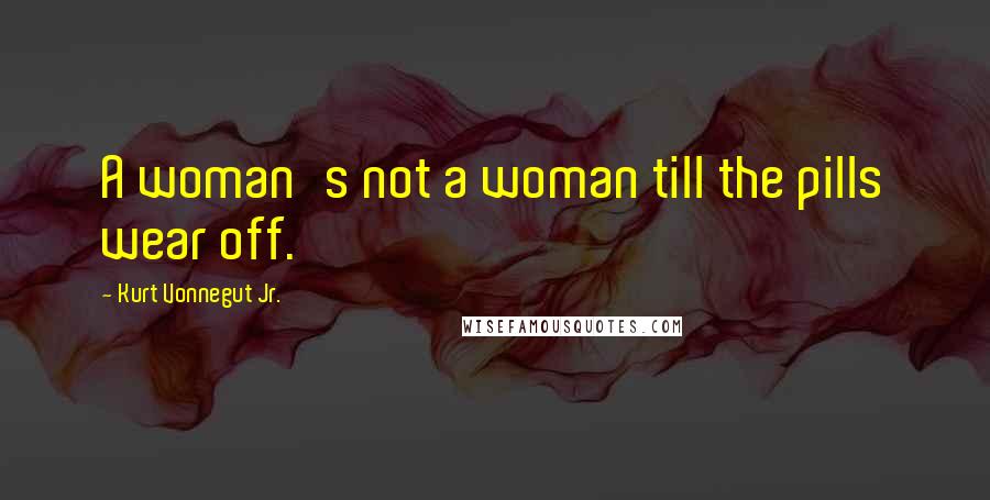 Kurt Vonnegut Jr. Quotes: A woman's not a woman till the pills wear off.