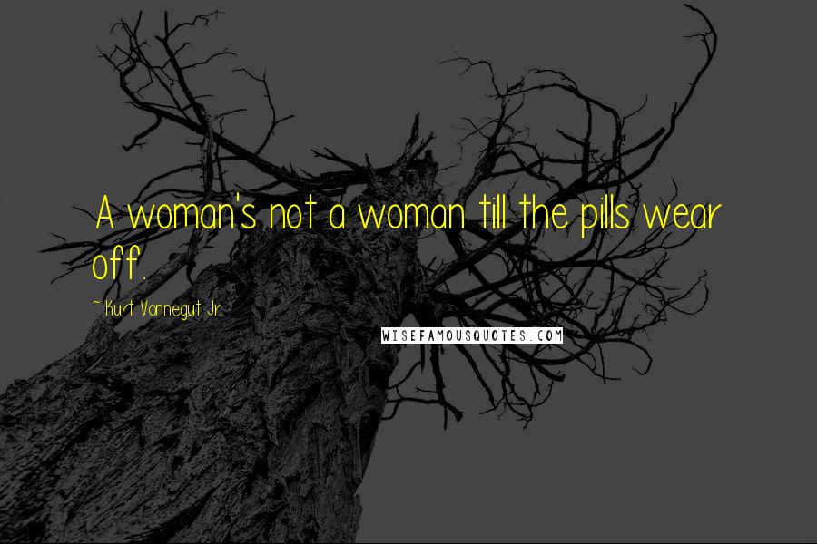 Kurt Vonnegut Jr. Quotes: A woman's not a woman till the pills wear off.
