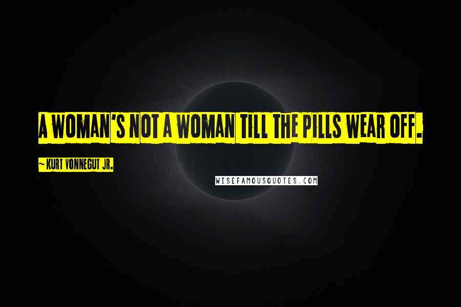 Kurt Vonnegut Jr. Quotes: A woman's not a woman till the pills wear off.