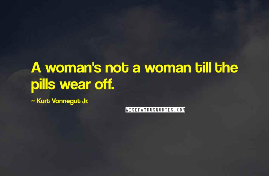 Kurt Vonnegut Jr. Quotes: A woman's not a woman till the pills wear off.