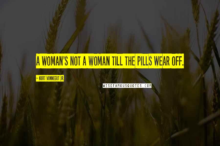 Kurt Vonnegut Jr. Quotes: A woman's not a woman till the pills wear off.