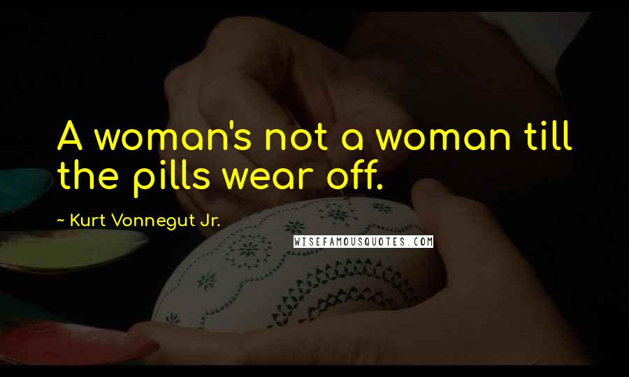 Kurt Vonnegut Jr. Quotes: A woman's not a woman till the pills wear off.