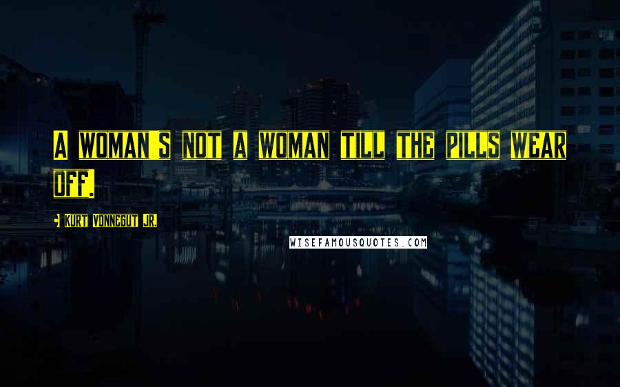 Kurt Vonnegut Jr. Quotes: A woman's not a woman till the pills wear off.