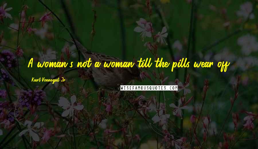 Kurt Vonnegut Jr. Quotes: A woman's not a woman till the pills wear off.