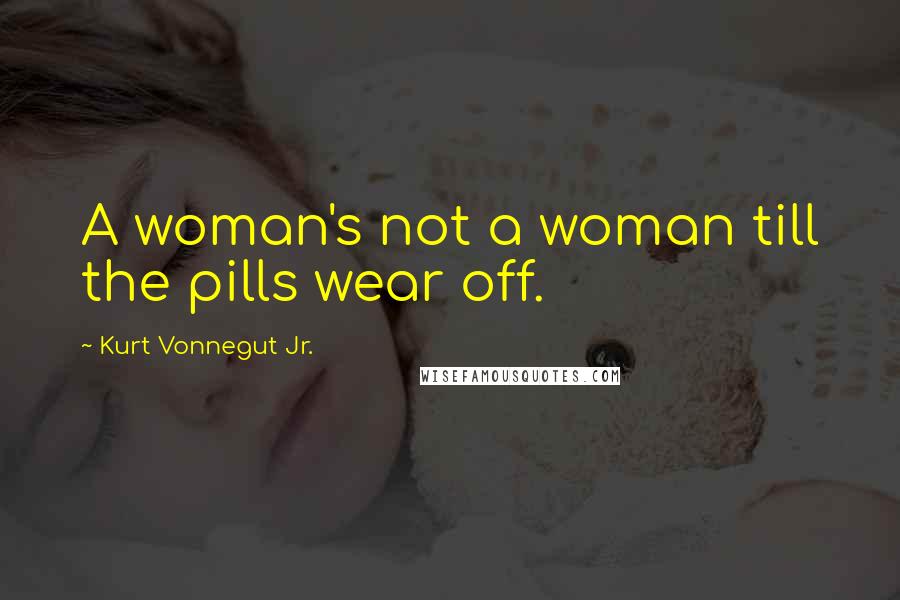 Kurt Vonnegut Jr. Quotes: A woman's not a woman till the pills wear off.