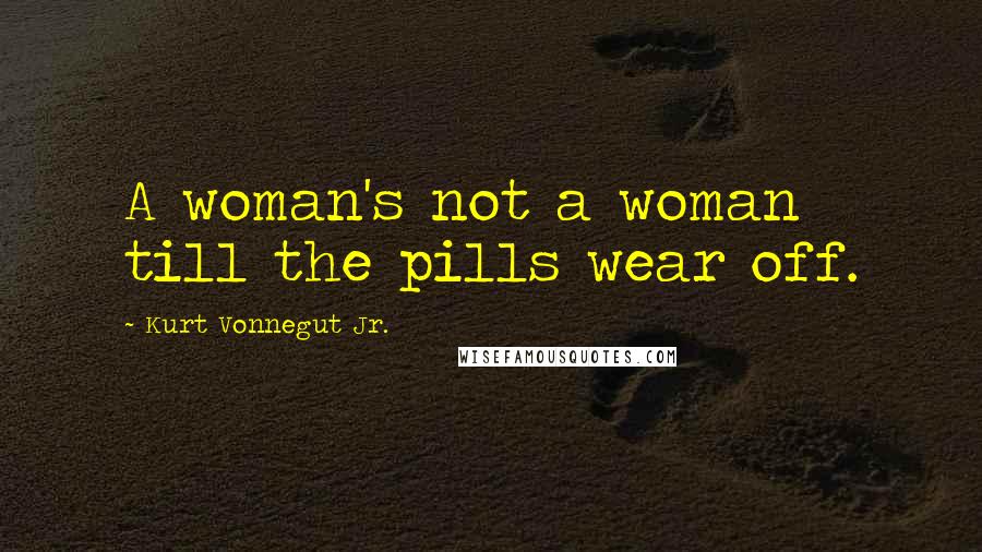 Kurt Vonnegut Jr. Quotes: A woman's not a woman till the pills wear off.