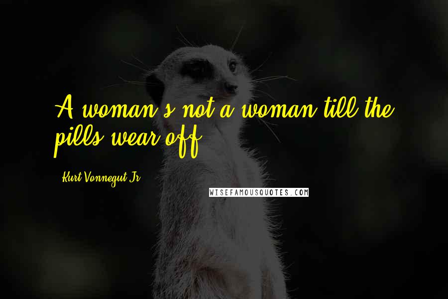 Kurt Vonnegut Jr. Quotes: A woman's not a woman till the pills wear off.