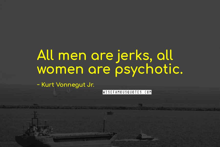 Kurt Vonnegut Jr. Quotes: All men are jerks, all women are psychotic.