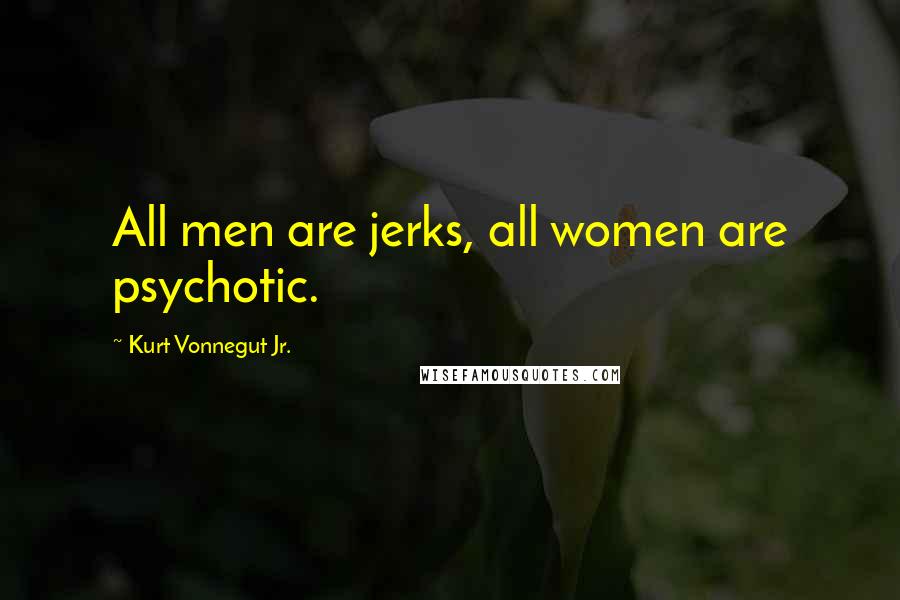 Kurt Vonnegut Jr. Quotes: All men are jerks, all women are psychotic.