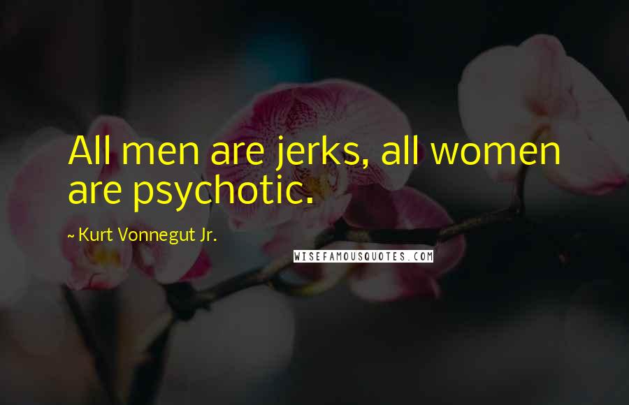 Kurt Vonnegut Jr. Quotes: All men are jerks, all women are psychotic.