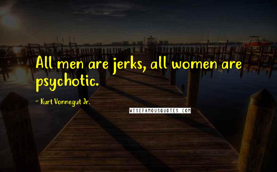 Kurt Vonnegut Jr. Quotes: All men are jerks, all women are psychotic.