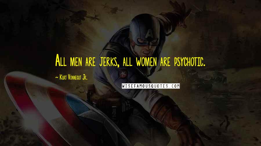 Kurt Vonnegut Jr. Quotes: All men are jerks, all women are psychotic.