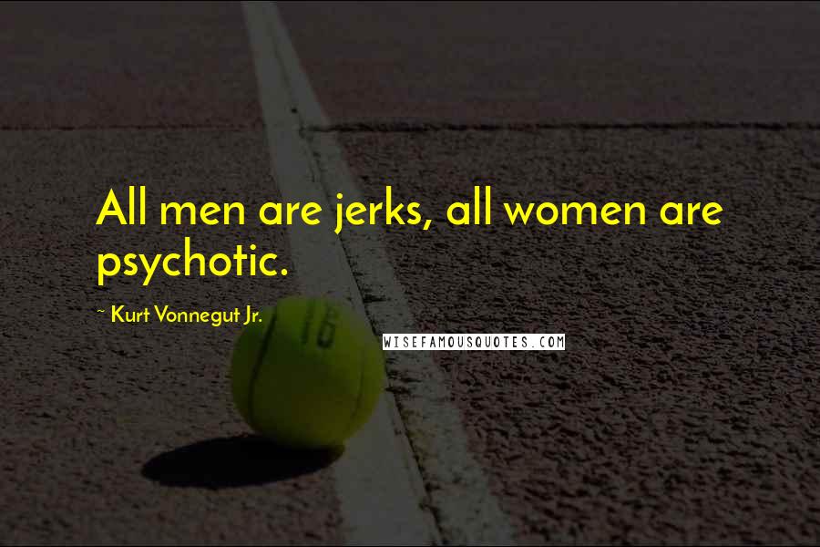 Kurt Vonnegut Jr. Quotes: All men are jerks, all women are psychotic.