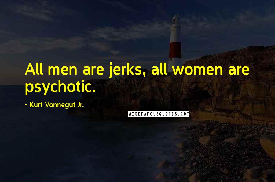 Kurt Vonnegut Jr. Quotes: All men are jerks, all women are psychotic.