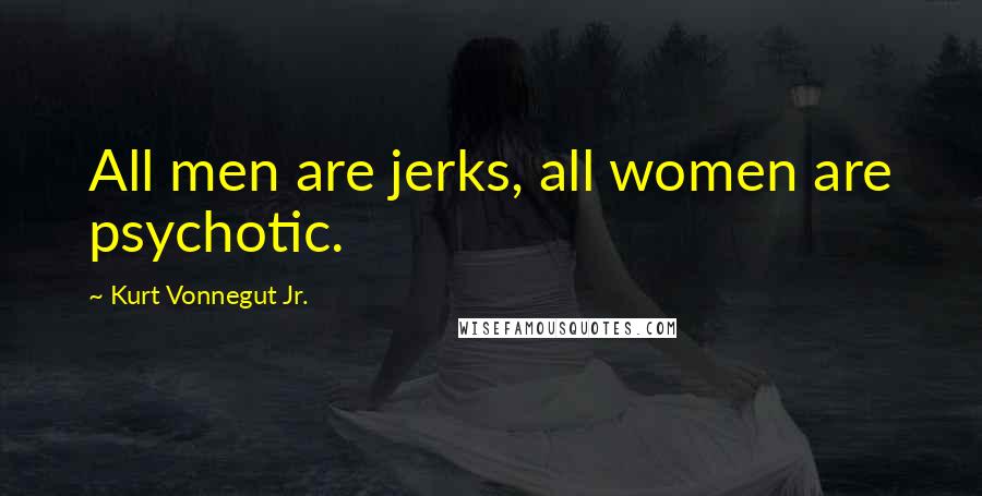 Kurt Vonnegut Jr. Quotes: All men are jerks, all women are psychotic.