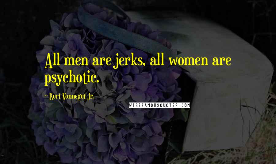 Kurt Vonnegut Jr. Quotes: All men are jerks, all women are psychotic.