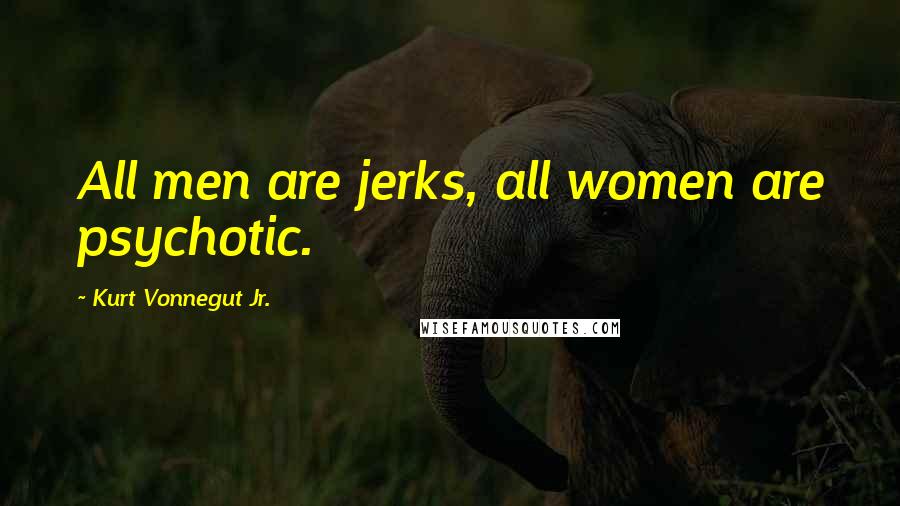 Kurt Vonnegut Jr. Quotes: All men are jerks, all women are psychotic.