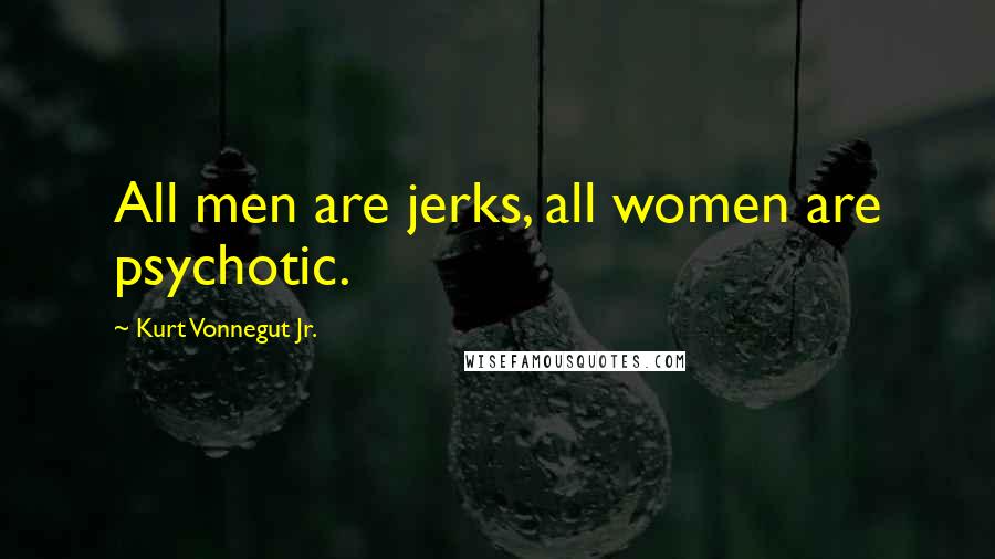 Kurt Vonnegut Jr. Quotes: All men are jerks, all women are psychotic.