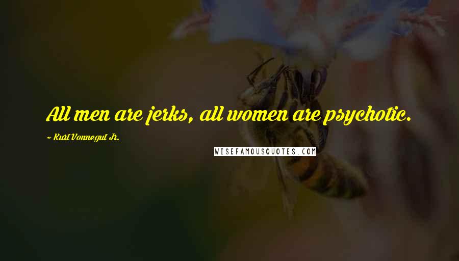 Kurt Vonnegut Jr. Quotes: All men are jerks, all women are psychotic.