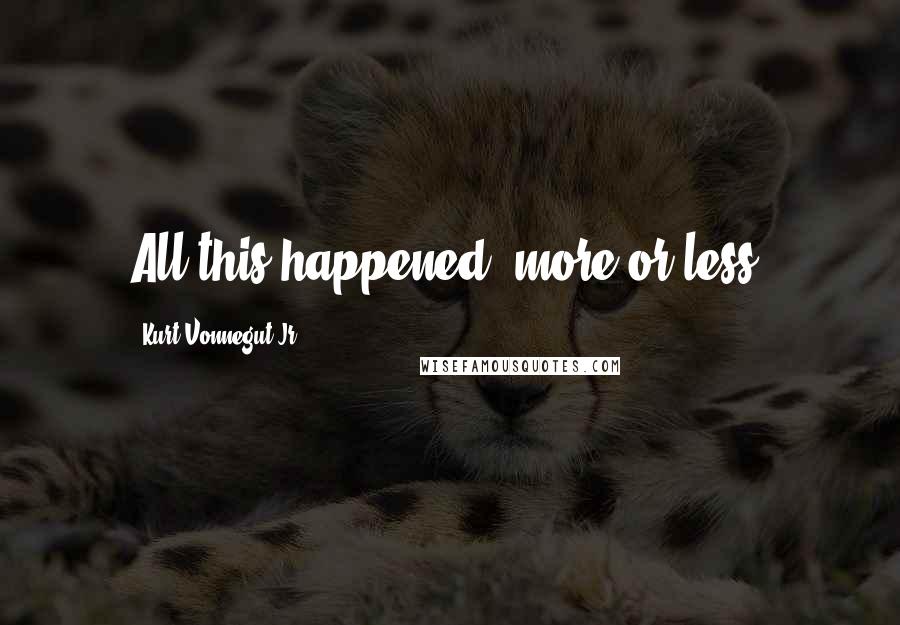 Kurt Vonnegut Jr. Quotes: All this happened, more or less.