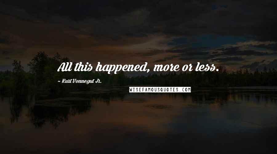 Kurt Vonnegut Jr. Quotes: All this happened, more or less.