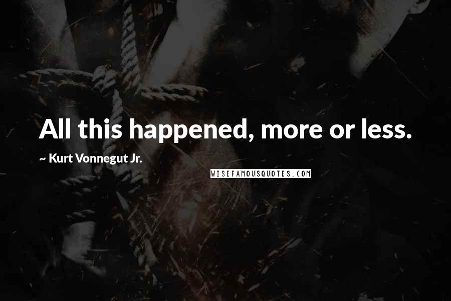 Kurt Vonnegut Jr. Quotes: All this happened, more or less.