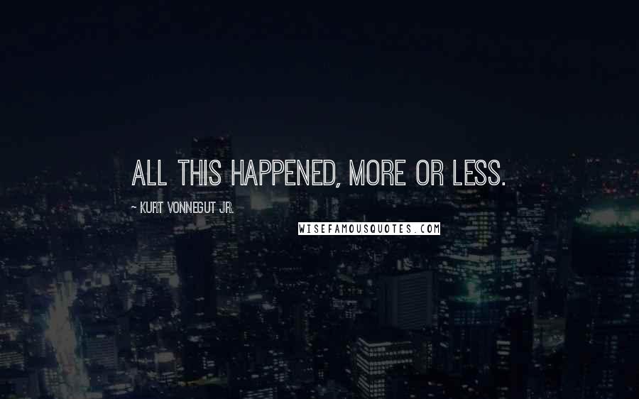 Kurt Vonnegut Jr. Quotes: All this happened, more or less.