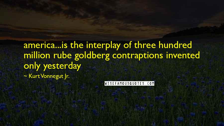 Kurt Vonnegut Jr. Quotes: america...is the interplay of three hundred million rube goldberg contraptions invented only yesterday