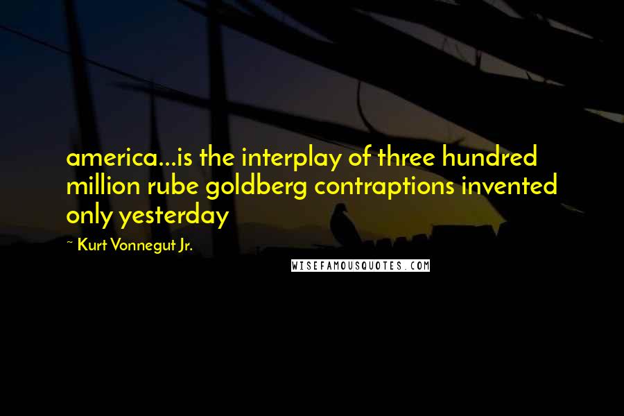 Kurt Vonnegut Jr. Quotes: america...is the interplay of three hundred million rube goldberg contraptions invented only yesterday
