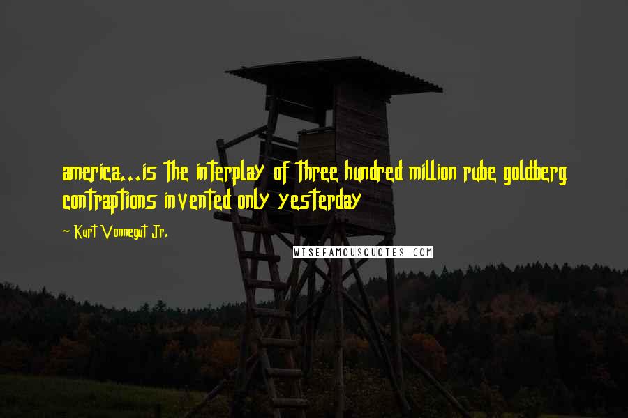 Kurt Vonnegut Jr. Quotes: america...is the interplay of three hundred million rube goldberg contraptions invented only yesterday