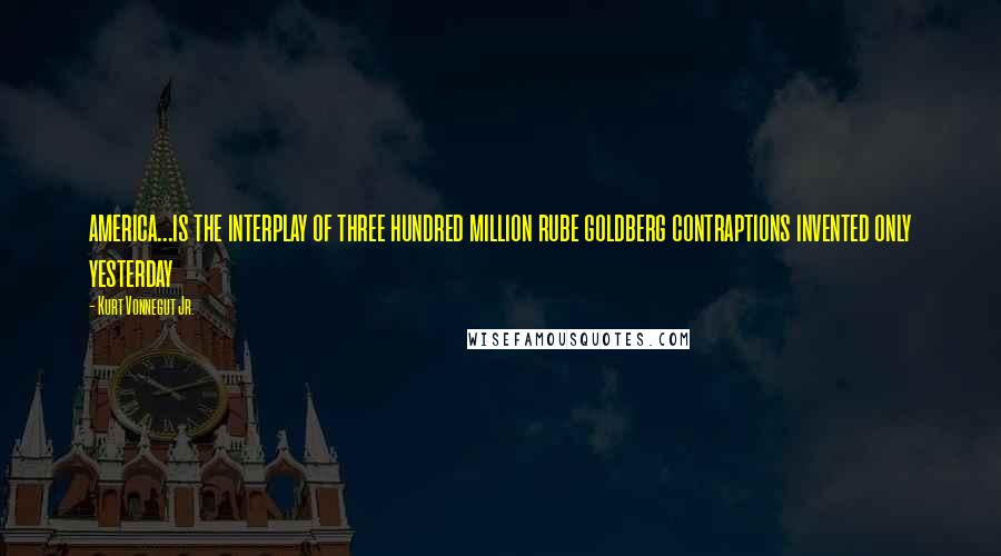 Kurt Vonnegut Jr. Quotes: america...is the interplay of three hundred million rube goldberg contraptions invented only yesterday