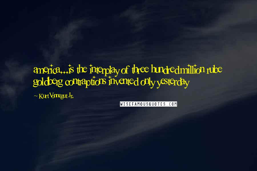 Kurt Vonnegut Jr. Quotes: america...is the interplay of three hundred million rube goldberg contraptions invented only yesterday