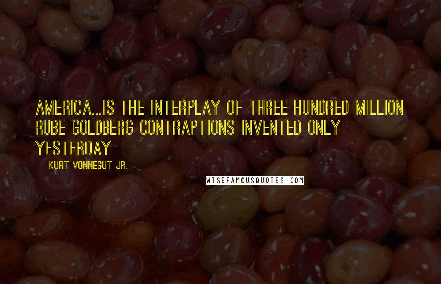 Kurt Vonnegut Jr. Quotes: america...is the interplay of three hundred million rube goldberg contraptions invented only yesterday