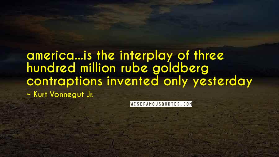 Kurt Vonnegut Jr. Quotes: america...is the interplay of three hundred million rube goldberg contraptions invented only yesterday