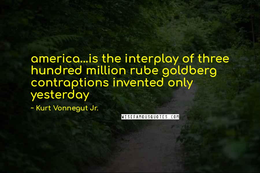 Kurt Vonnegut Jr. Quotes: america...is the interplay of three hundred million rube goldberg contraptions invented only yesterday