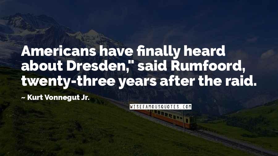 Kurt Vonnegut Jr. Quotes: Americans have finally heard about Dresden," said Rumfoord, twenty-three years after the raid.