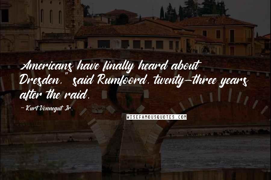 Kurt Vonnegut Jr. Quotes: Americans have finally heard about Dresden," said Rumfoord, twenty-three years after the raid.
