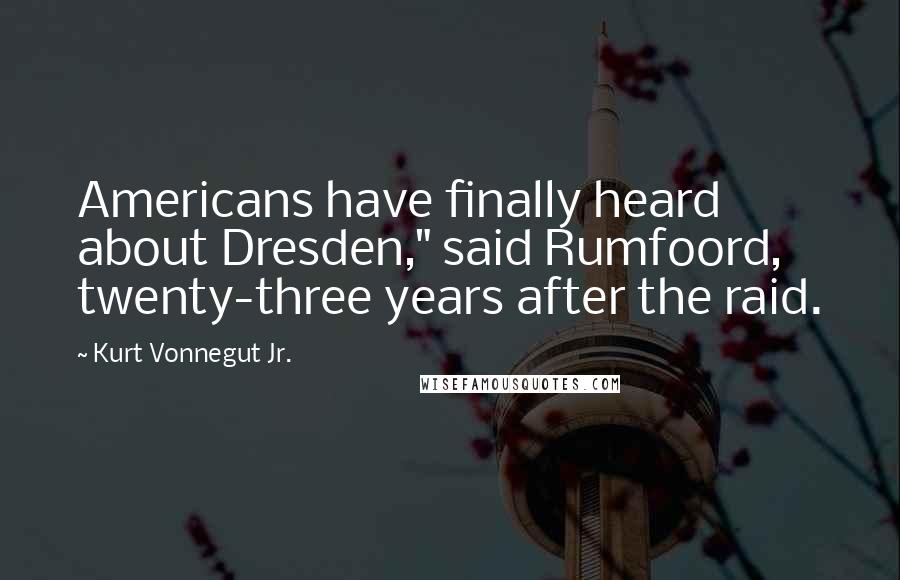 Kurt Vonnegut Jr. Quotes: Americans have finally heard about Dresden," said Rumfoord, twenty-three years after the raid.