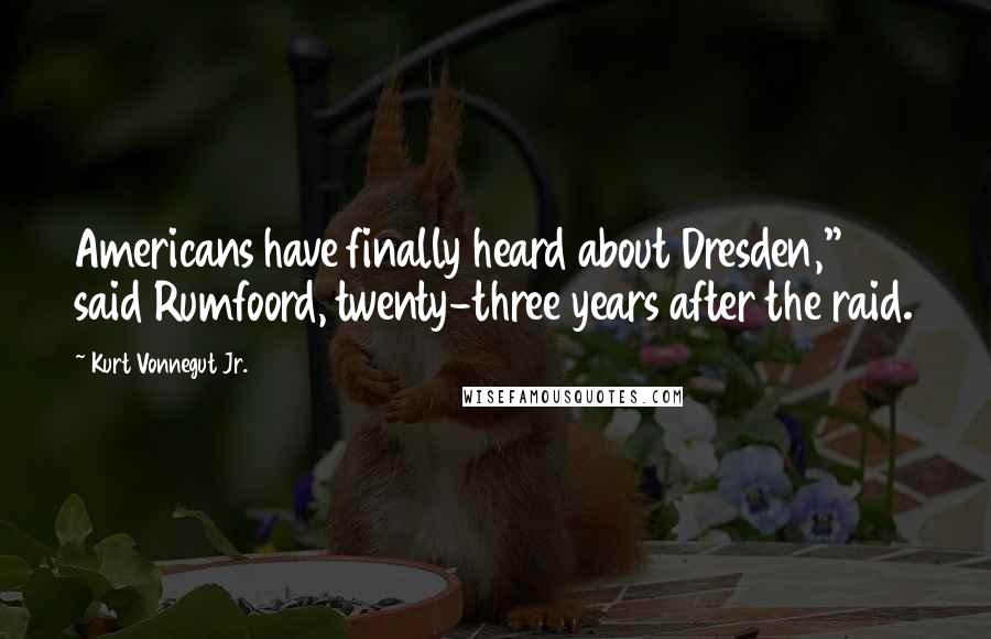 Kurt Vonnegut Jr. Quotes: Americans have finally heard about Dresden," said Rumfoord, twenty-three years after the raid.