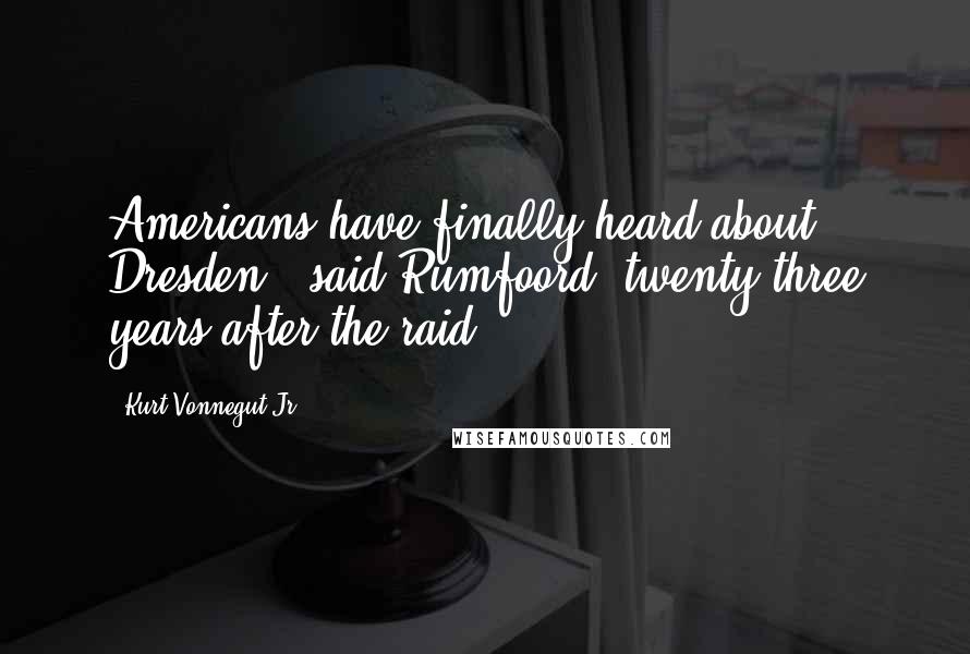 Kurt Vonnegut Jr. Quotes: Americans have finally heard about Dresden," said Rumfoord, twenty-three years after the raid.