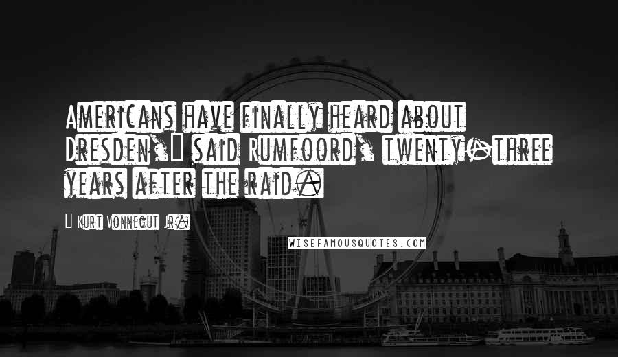 Kurt Vonnegut Jr. Quotes: Americans have finally heard about Dresden," said Rumfoord, twenty-three years after the raid.